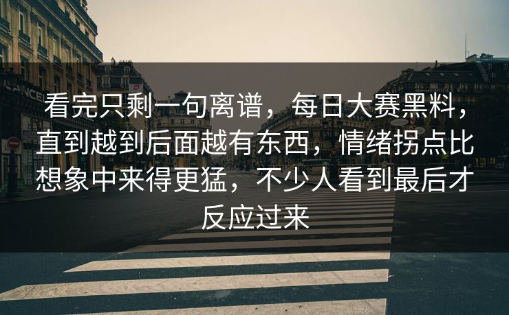 看完只剩一句离谱，每日大赛黑料，直到越到后面越有东西，情绪拐点比想象中来得更猛，不少人看到最后才反应过来