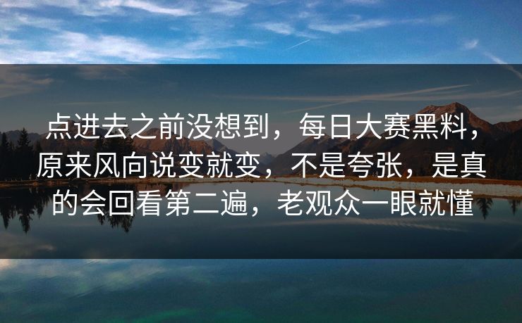 点进去之前没想到，每日大赛黑料，原来风向说变就变，不是夸张，是真的会回看第二遍，老观众一眼就懂