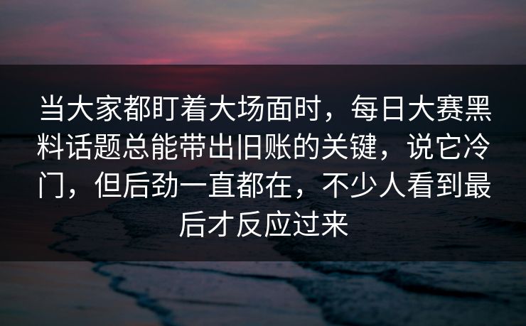 当大家都盯着大场面时，每日大赛黑料话题总能带出旧账的关键，说它冷门，但后劲一直都在，不少人看到最后才反应过来