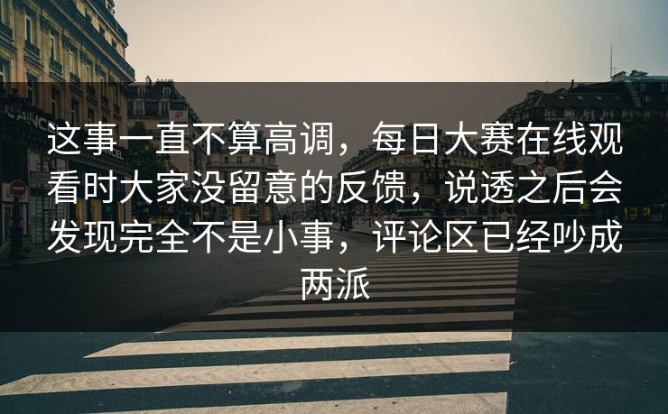 这事一直不算高调，每日大赛在线观看时大家没留意的反馈，说透之后会发现完全不是小事，评论区已经吵成两派