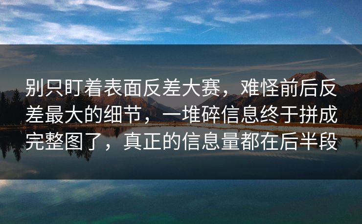 别只盯着表面反差大赛，难怪前后反差最大的细节，一堆碎信息终于拼成完整图了，真正的信息量都在后半段
