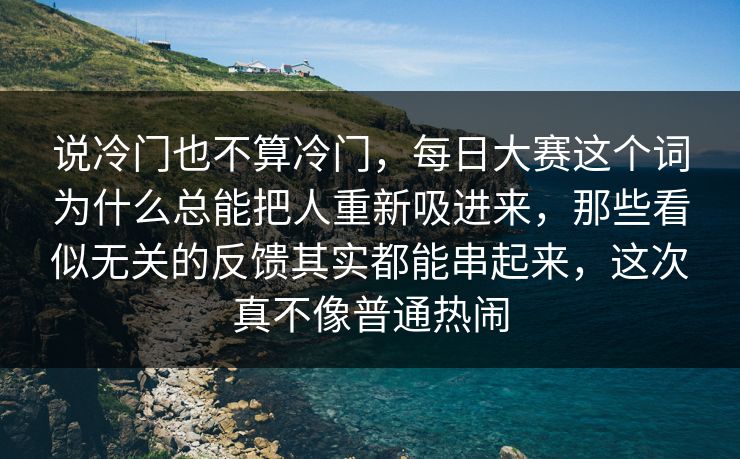 说冷门也不算冷门，每日大赛这个词为什么总能把人重新吸进来，那些看似无关的反馈其实都能串起来，这次真不像普通热闹